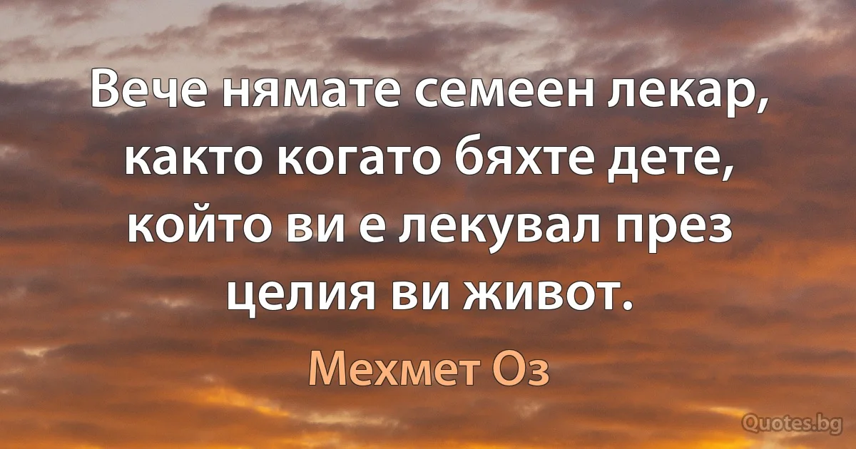 Вече нямате семеен лекар, както когато бяхте дете, който ви е лекувал през целия ви живот. (Мехмет Оз)