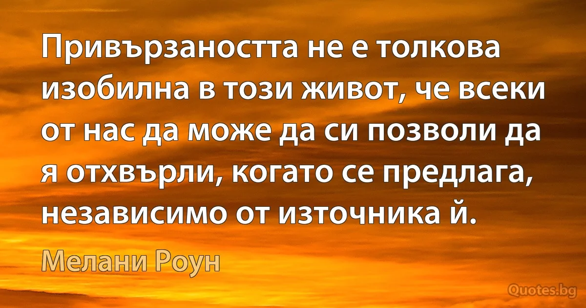 Привързаността не е толкова изобилна в този живот, че всеки от нас да може да си позволи да я отхвърли, когато се предлага, независимо от източника й. (Мелани Роун)