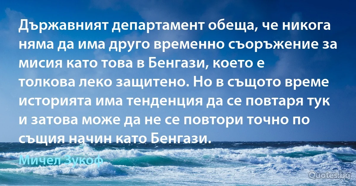 Държавният департамент обеща, че никога няма да има друго временно съоръжение за мисия като това в Бенгази, което е толкова леко защитено. Но в същото време историята има тенденция да се повтаря тук и затова може да не се повтори точно по същия начин като Бенгази. (Мичел Зукоф)