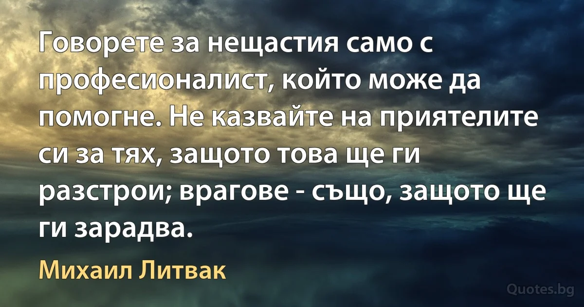 Говорете за нещастия само с професионалист, който може да помогне. Не казвайте на приятелите си за тях, защото това ще ги разстрои; врагове - също, защото ще ги зарадва. (Михаил Литвак)