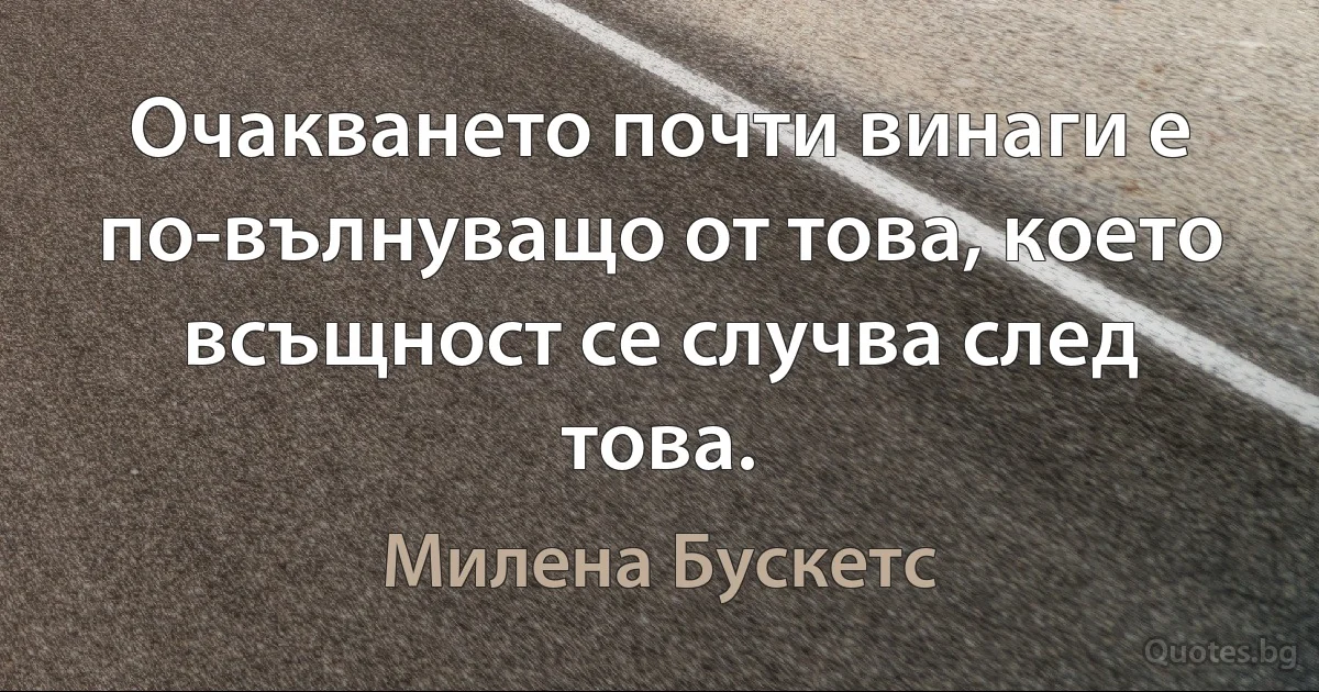 Очакването почти винаги е по-вълнуващо от това, което всъщност се случва след това. (Милена Бускетс)