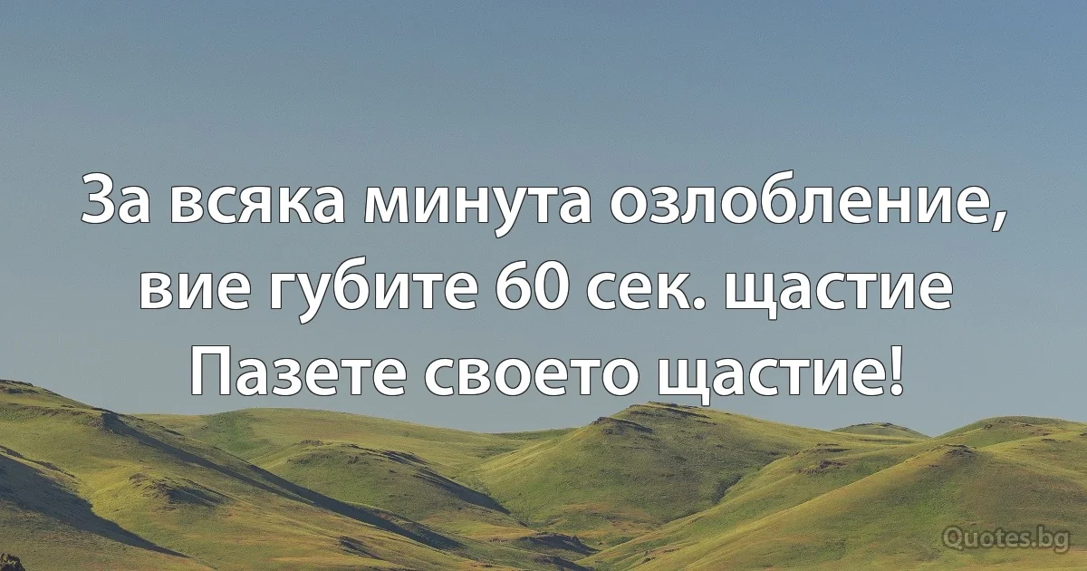 За всяка минута озлобление,
вие губите 60 сек. щастие
Пазете своето щастие! (INZ BG)