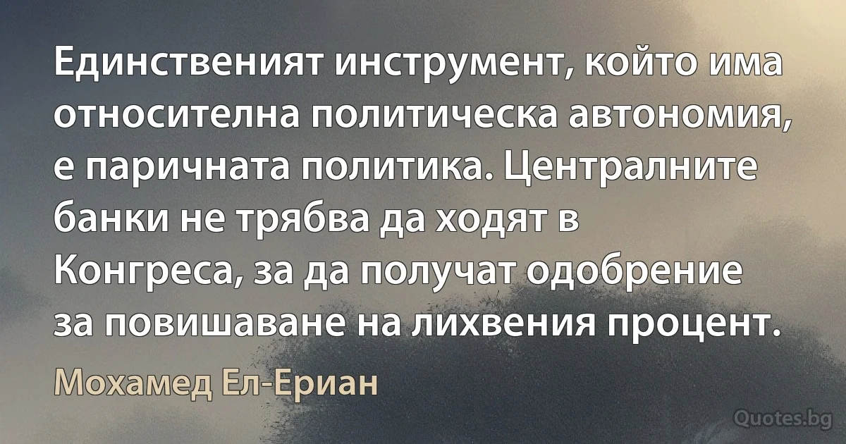 Единственият инструмент, който има относителна политическа автономия, е паричната политика. Централните банки не трябва да ходят в Конгреса, за да получат одобрение за повишаване на лихвения процент. (Мохамед Ел-Ериан)