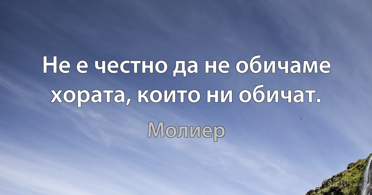 Не е честно да не обичаме хората, които ни обичат. (Молиер)