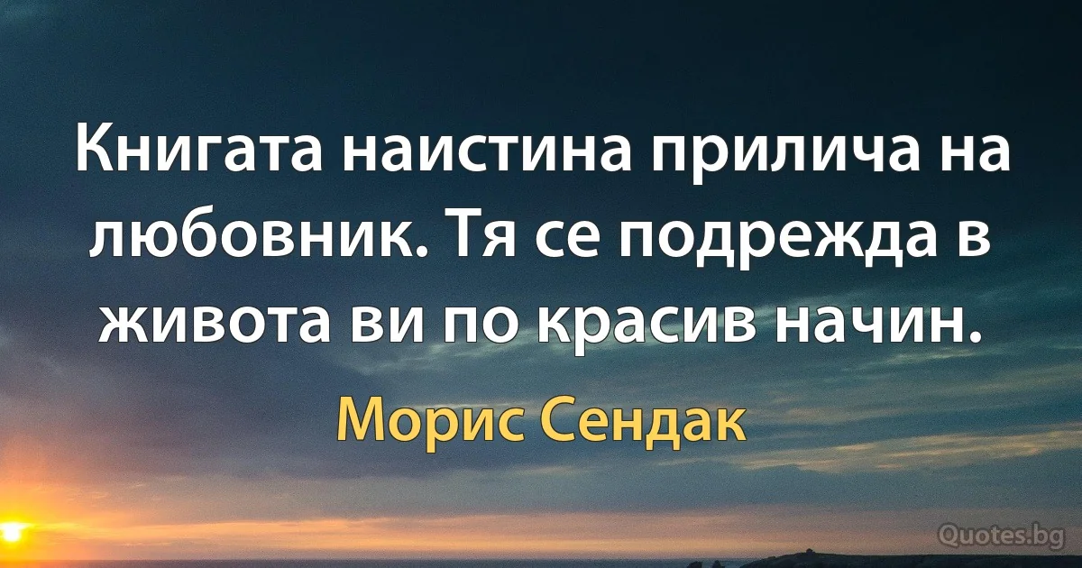 Книгата наистина прилича на любовник. Тя се подрежда в живота ви по красив начин. (Морис Сендак)