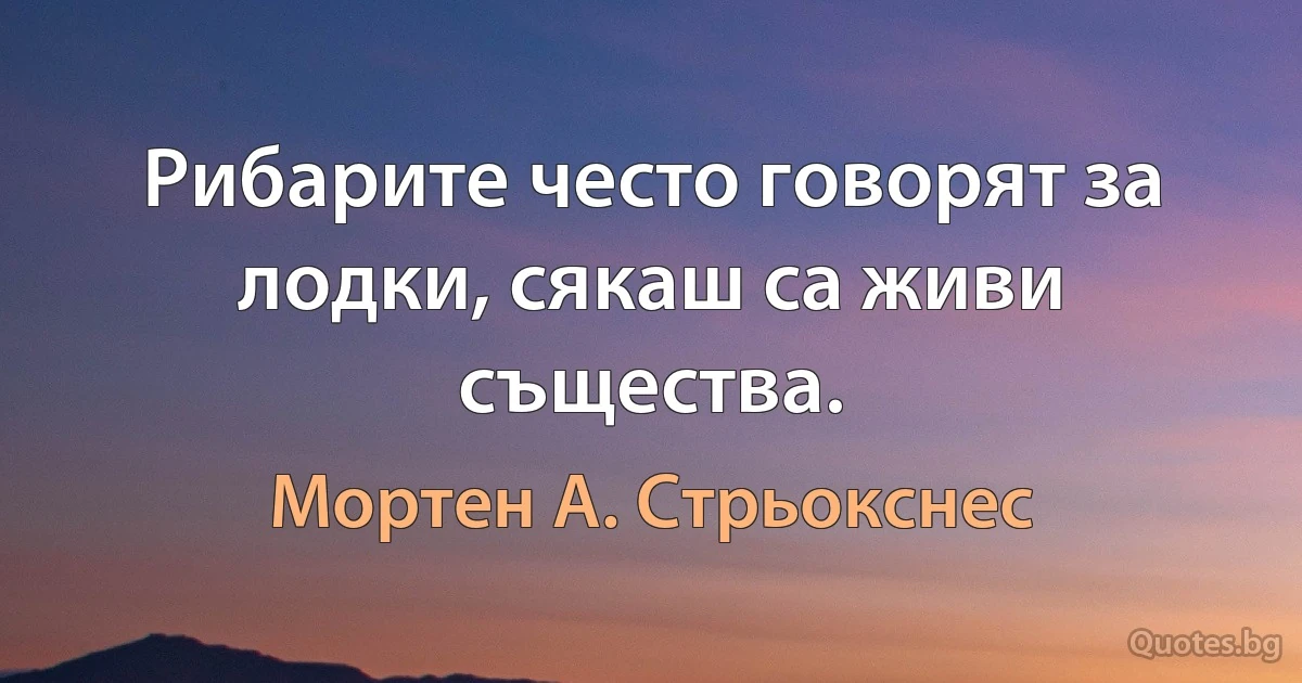 Рибарите често говорят за лодки, сякаш са живи същества. (Мортен А. Стрьокснес)