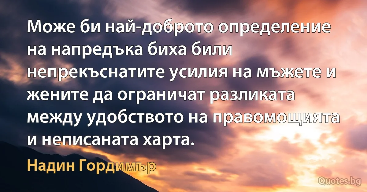 Може би най-доброто определение на напредъка биха били непрекъснатите усилия на мъжете и жените да ограничат разликата между удобството на правомощията и неписаната харта. (Надин Гордимър)