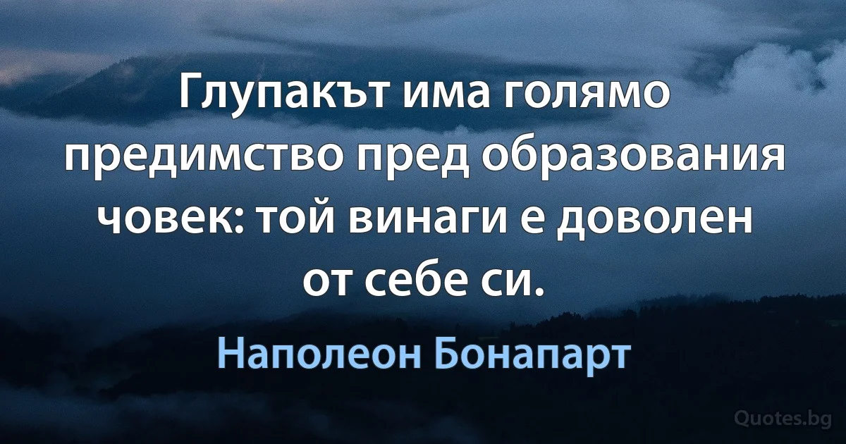 Глупакът има голямо предимство пред образования човек: той винаги е доволен от себе си. (Наполеон Бонапарт)