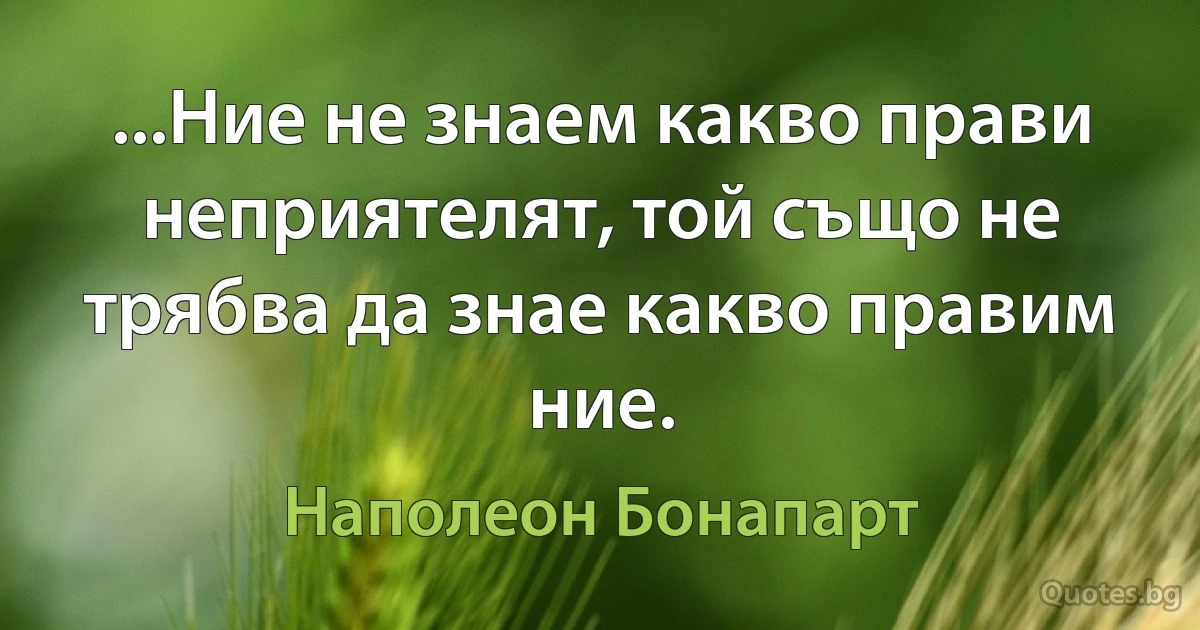 ...Ние не знаем какво прави неприятелят, той също не трябва да знае какво правим ние. (Наполеон Бонапарт)