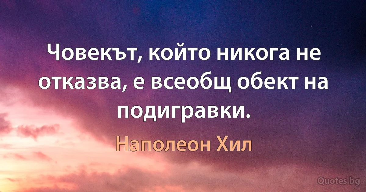 Човекът, който никога не отказва, е всеобщ обект на подигравки. (Наполеон Хил)