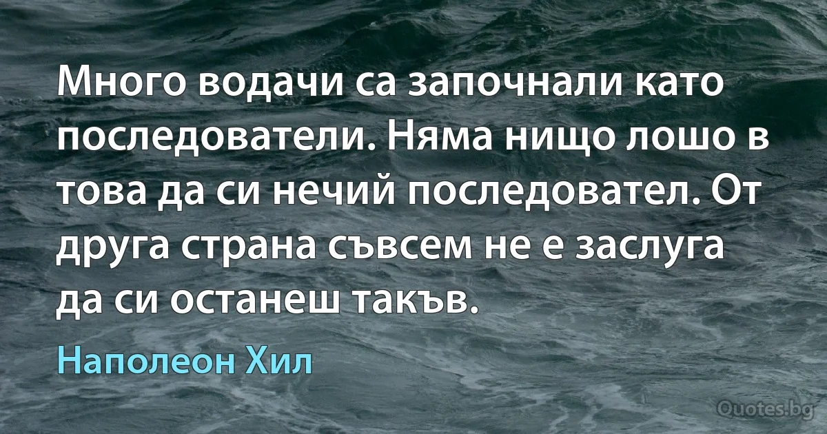 Много водачи са започнали като последователи. Няма нищо лошо в това да си нечий последовател. От друга страна съвсем не е заслуга да си останеш такъв. (Наполеон Хил)