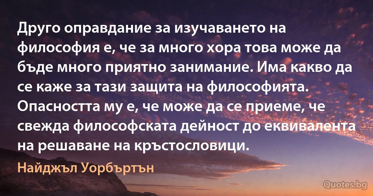 Друго оправдание за изучаването на философия е, че за много хора това може да бъде много приятно занимание. Има какво да се каже за тази защита на философията. Опасността му е, че може да се приеме, че свежда философската дейност до еквивалента на решаване на кръстословици. (Найджъл Уорбъртън)