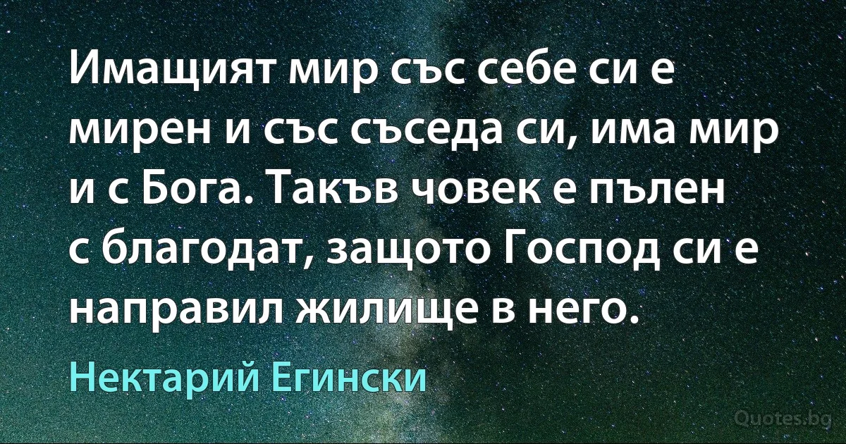 Имащият мир със себе си е мирен и със съседа си, има мир и с Бога. Такъв човек е пълен с благодат, защото Господ си е направил жилище в него. (Нектарий Егински)