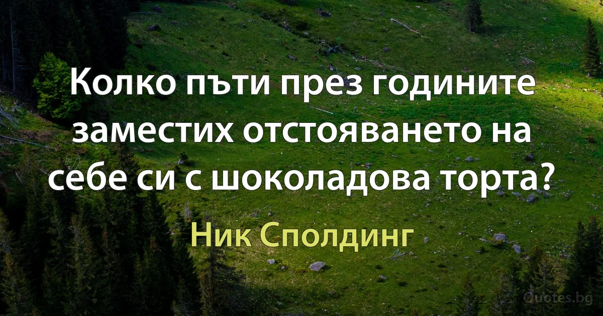 Колко пъти през годините заместих отстояването на себе си с шоколадова торта? (Ник Сполдинг)