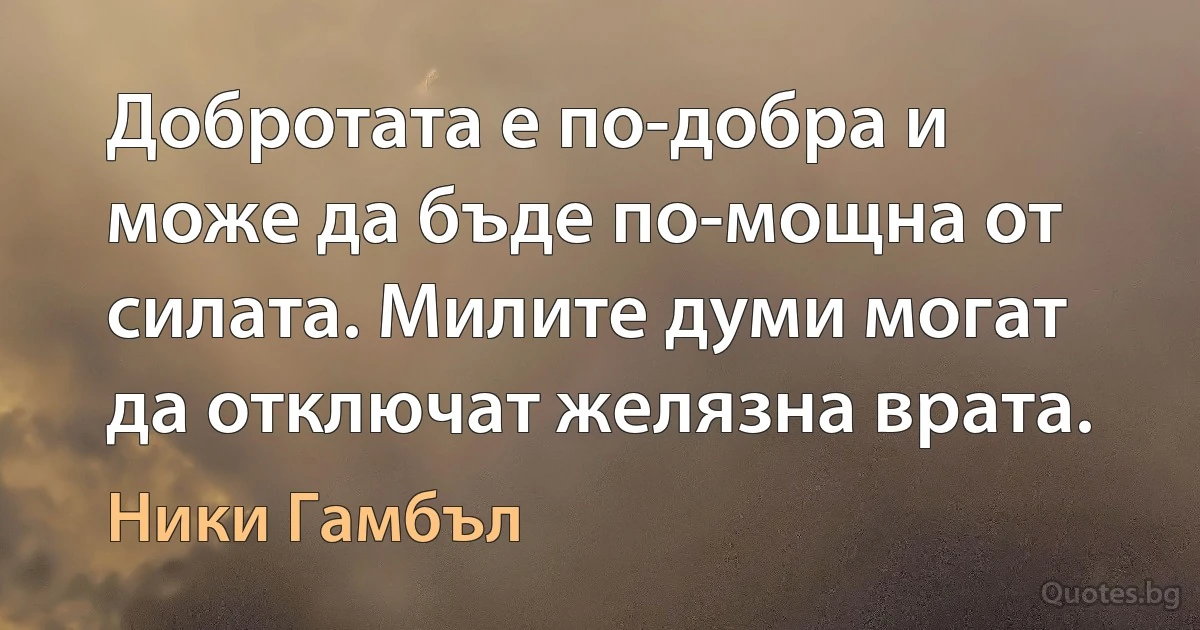 Добротата е по-добра и може да бъде по-мощна от силата. Милите думи могат да отключат желязна врата. (Ники Гамбъл)