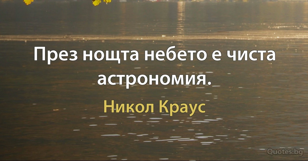 През нощта небето е чиста астрономия. (Никол Краус)