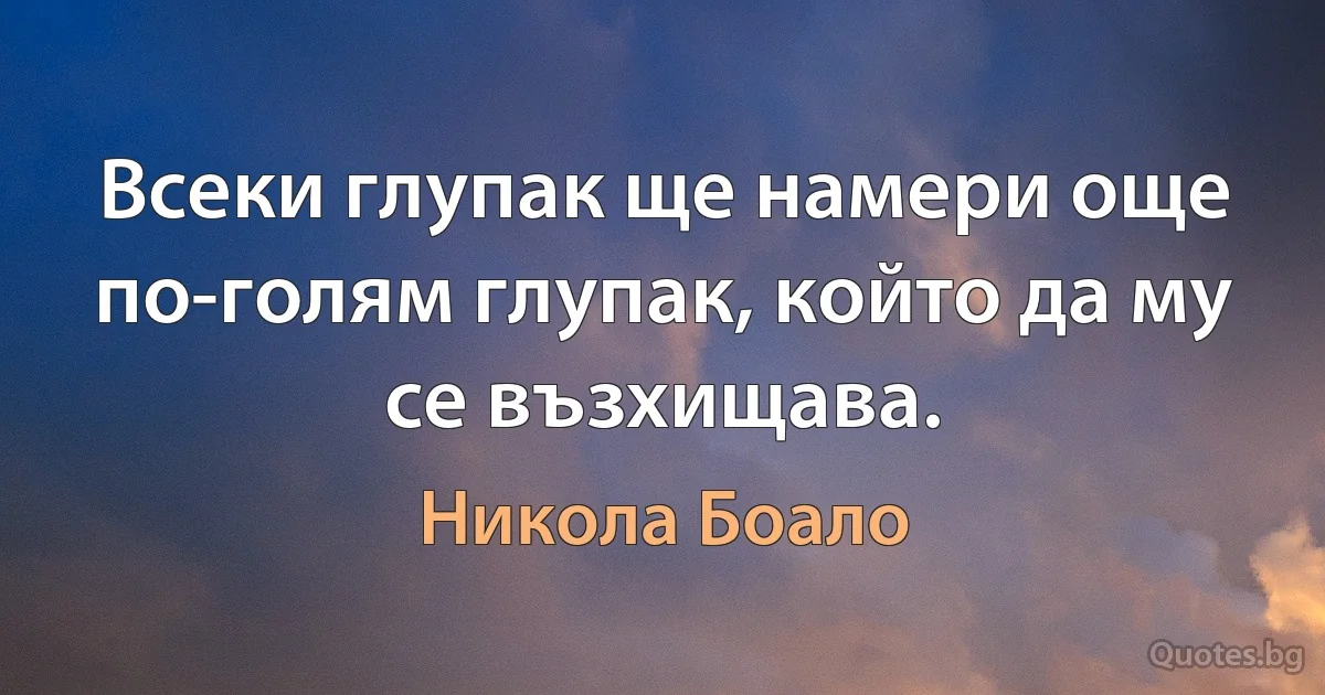 Всеки глупак ще намери още по-голям глупак, който да му се възхищава. (Никола Боало)