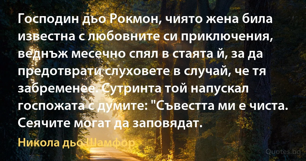 Господин дьо Рокмон, чиято жена била известна с любовните си приключения, веднъж месечно спял в стаята й, за да предотврати слуховете в случай, че тя забременее. Сутринта той напускал госпожата с думите: "Съвестта ми е чиста. Сеячите могат да заповядат. (Никола дьо Шамфор)