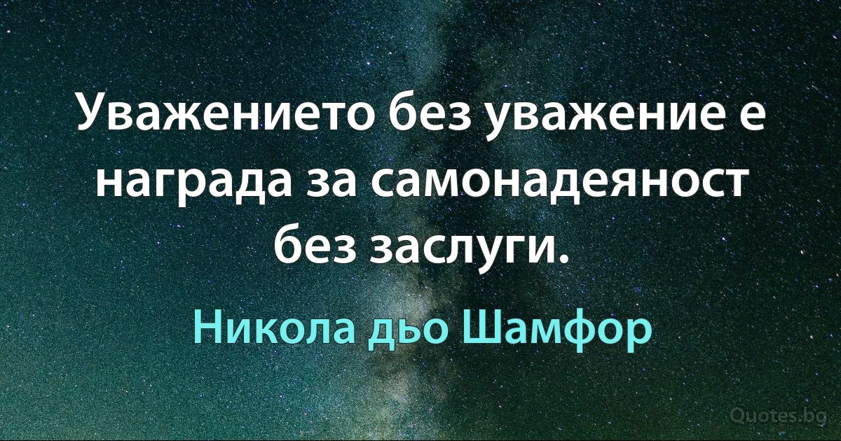 Уважението без уважение е награда за самонадеяност без заслуги. (Никола дьо Шамфор)