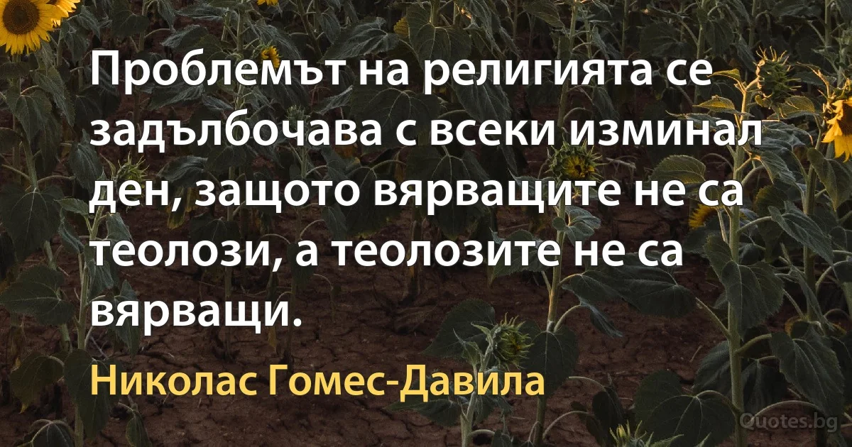 Проблемът на религията се задълбочава с всеки изминал ден, защото вярващите не са теолози, а теолозите не са вярващи. (Николас Гомес-Давила)