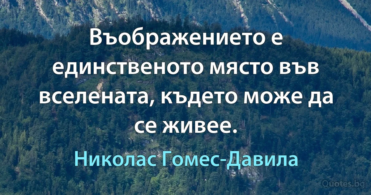 Въображението е единственото място във вселената, където може да се живее. (Николас Гомес-Давила)