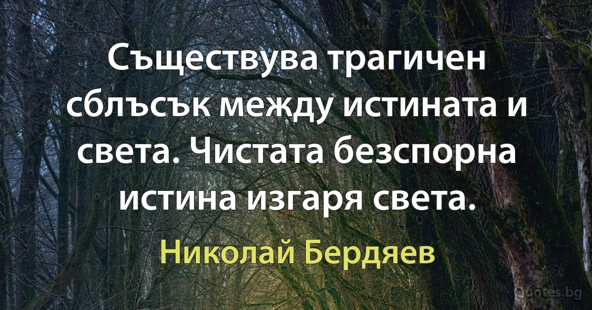 Съществува трагичен сблъсък между истината и света. Чистата безспорна истина изгаря света. (Николай Бердяев)