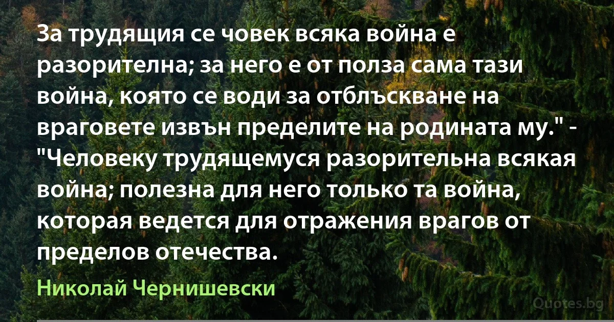 За трудящия се човек всяка война е разорителна; за него е от полза сама тази война, която се води за отблъскване на враговете извън пределите на родината му." - "Человеку трудящемуся разорительна всякая война; полезна для него только та война, которая ведется для отражения врагов от пределов отечества. (Николай Чернишевски)