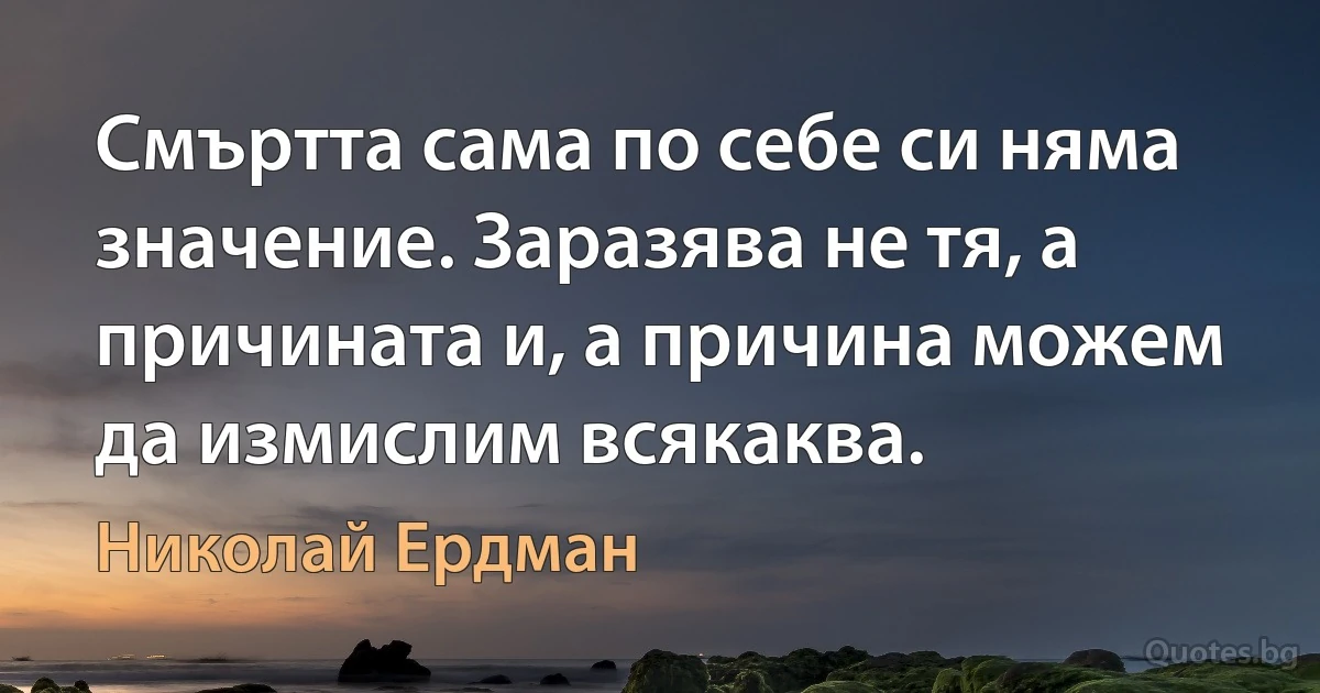 Смъртта сама по себе си няма значение. Заразява не тя, а причината и, а причина можем да измислим всякаква. (Николай Ердман)