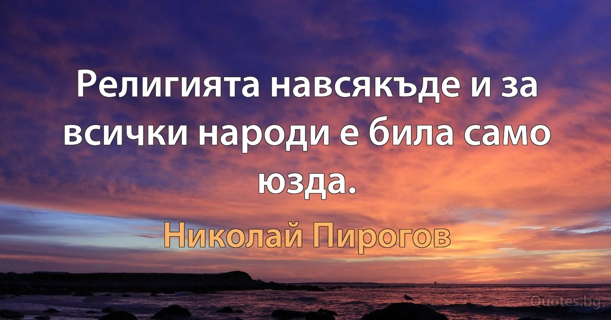 Религията навсякъде и за всички народи е била само юзда. (Николай Пирогов)