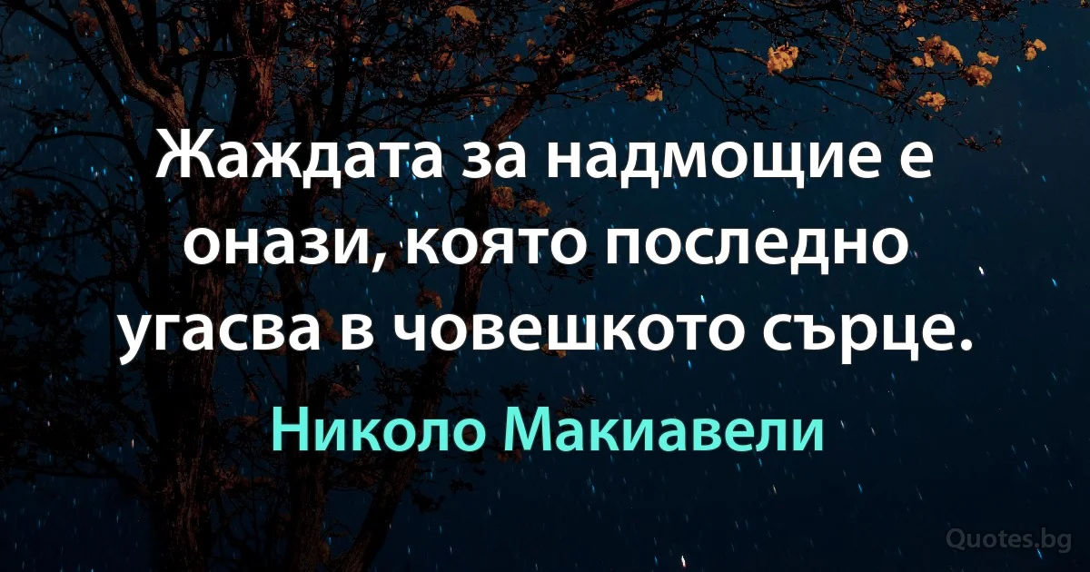 Жаждата за надмощие е онази, която последно угасва в човешкото сърце. (Николо Макиавели)