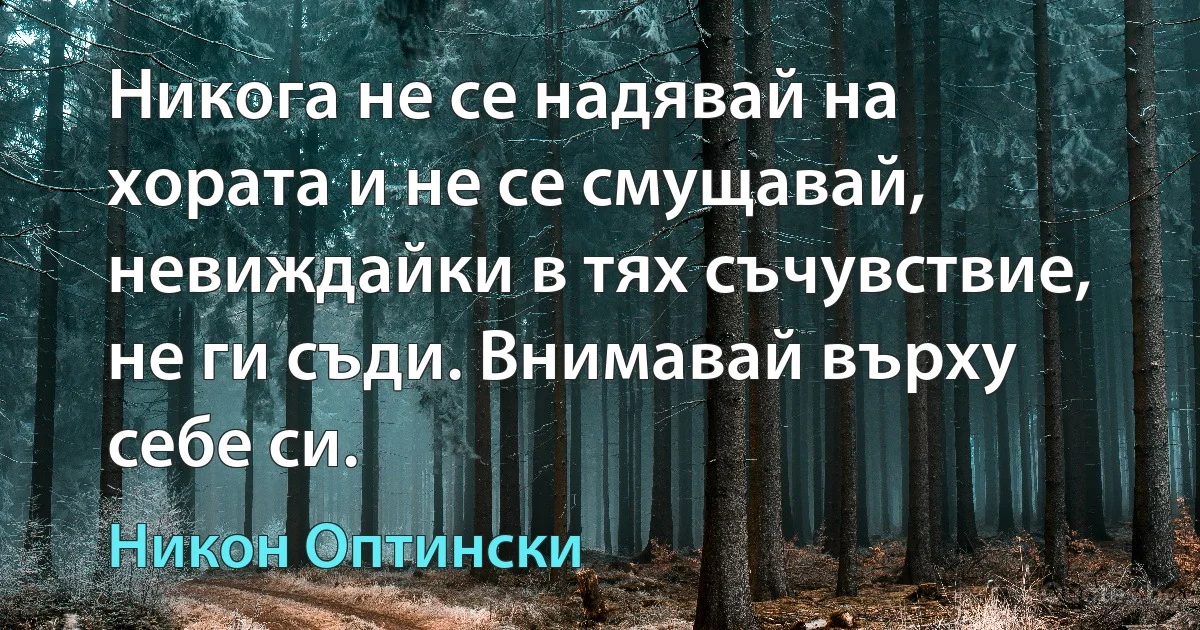 Никога не се надявай на хората и не се смущавай, невиждайки в тях съчувствие, не ги съди. Внимавай върху себе си. (Никон Оптински)