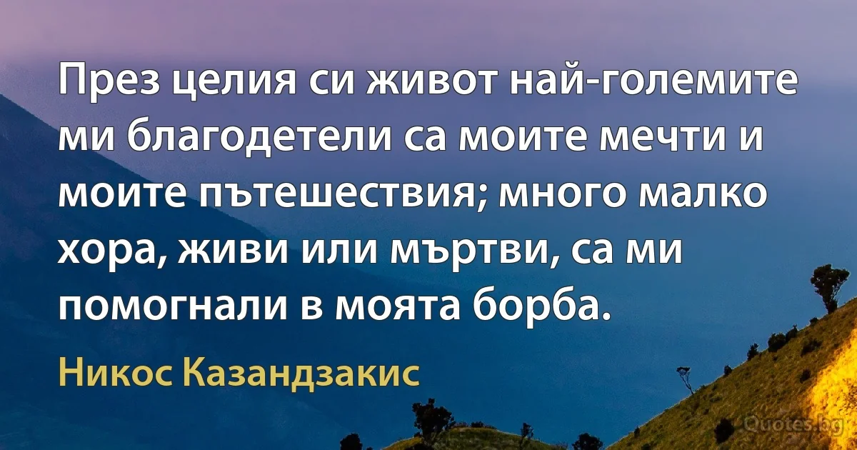 През целия си живот най-големите ми благодетели са моите мечти и моите пътешествия; много малко хора, живи или мъртви, са ми помогнали в моята борба. (Никос Казандзакис)