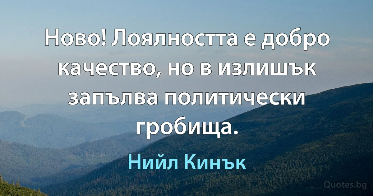 Ново! Лоялността е добро качество, но в излишък запълва политически гробища. (Нийл Кинък)