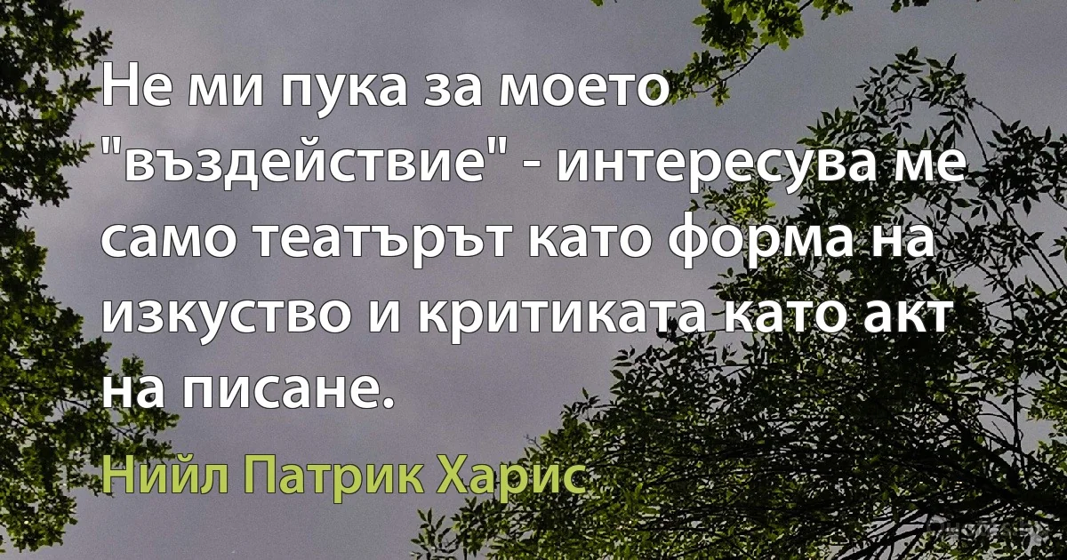 Не ми пука за моето "въздействие" - интересува ме само театърът като форма на изкуство и критиката като акт на писане. (Нийл Патрик Харис)