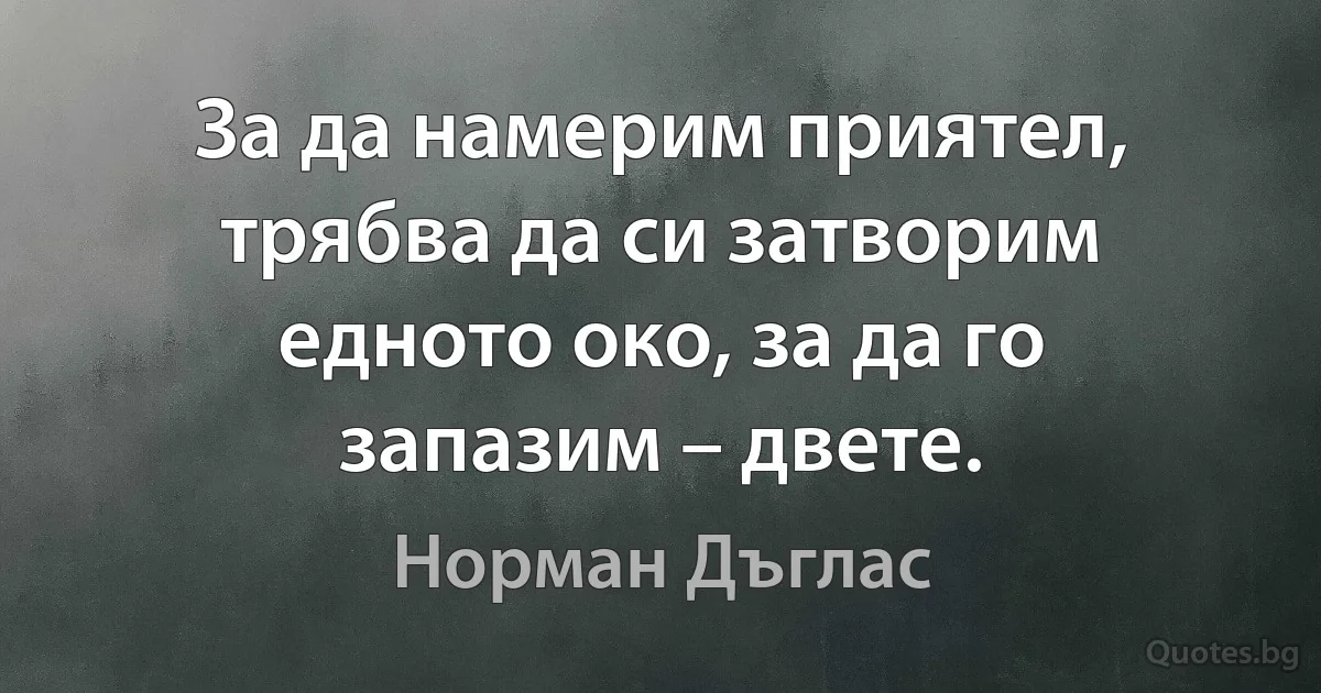 За да намерим приятел, трябва да си затворим едното око, за да го запазим – двете. (Норман Дъглас)