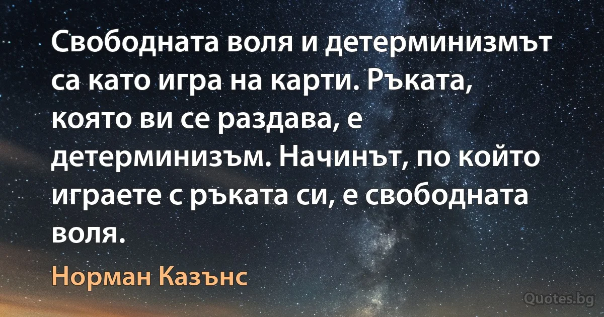 Свободната воля и детерминизмът са като игра на карти. Ръката, която ви се раздава, е детерминизъм. Начинът, по който играете с ръката си, е свободната воля. (Норман Казънс)