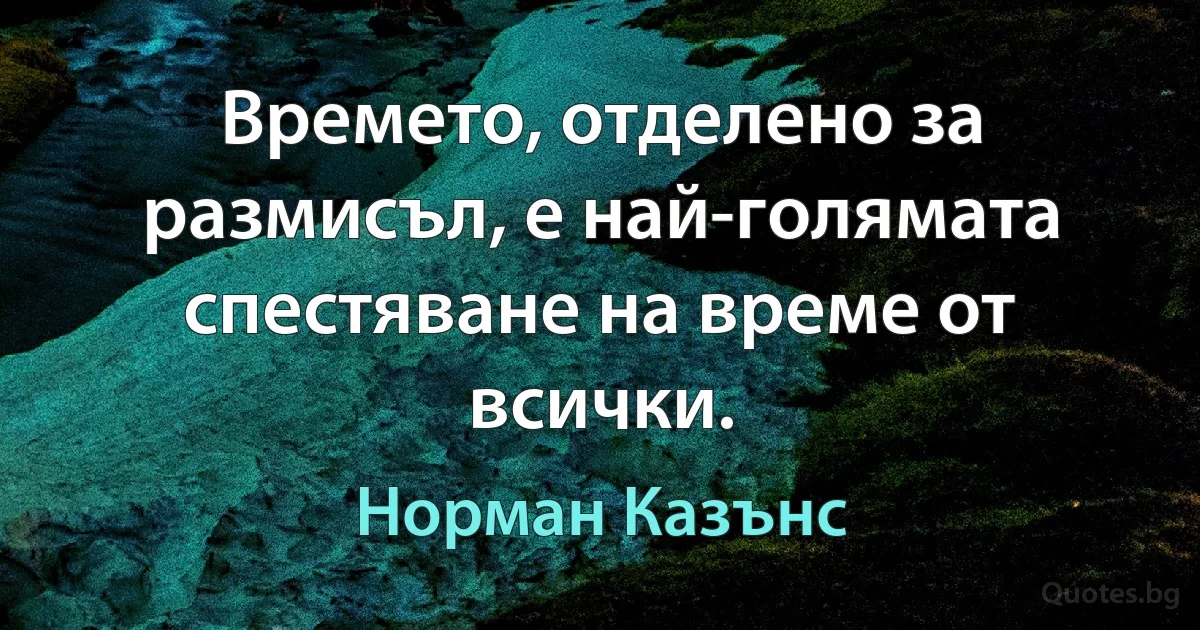 Времето, отделено за размисъл, е най-голямата спестяване на време от всички. (Норман Казънс)