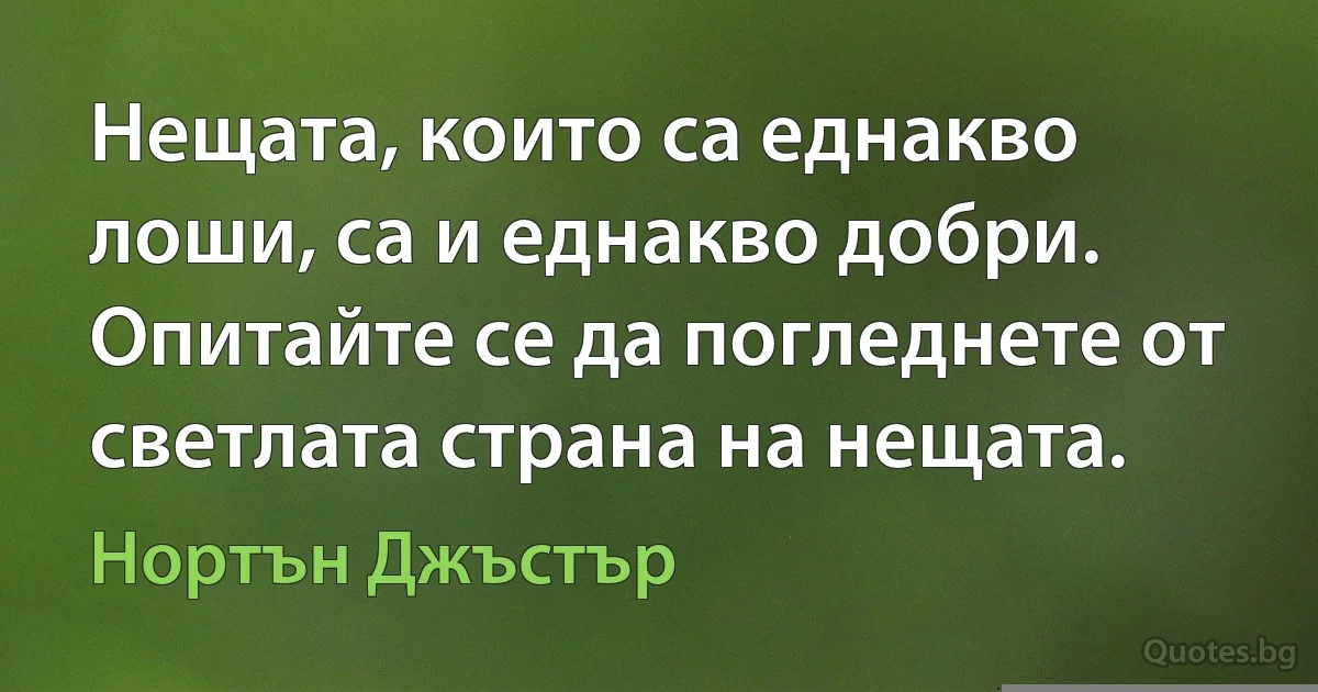 Нещата, които са еднакво лоши, са и еднакво добри. Опитайте се да погледнете от светлата страна на нещата. (Нортън Джъстър)