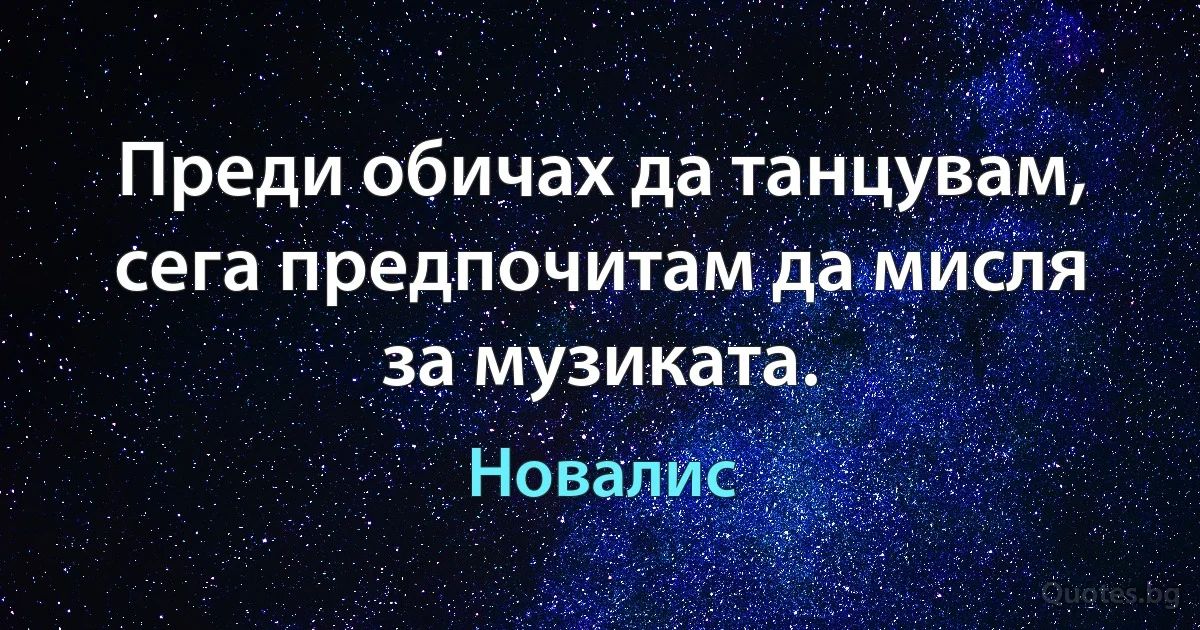 Преди обичах да танцувам, сега предпочитам да мисля за музиката. (Новалис)