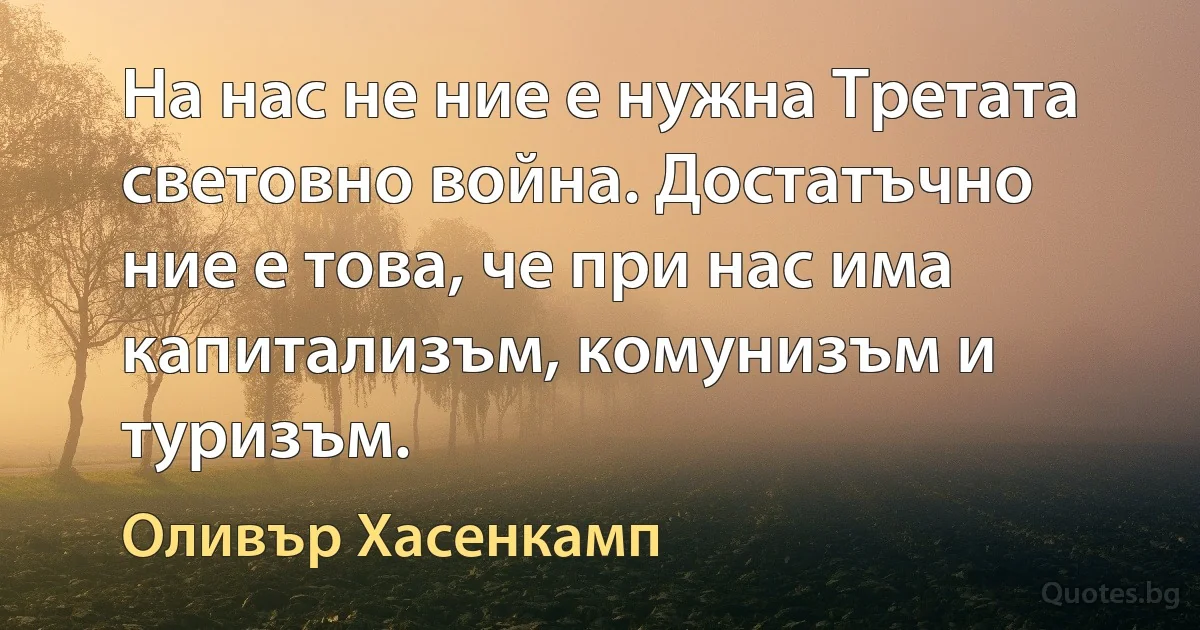 На нас не ние е нужна Третата световно война. Достатъчно ние е това, че при нас има капитализъм, комунизъм и туризъм. (Оливър Хасенкамп)