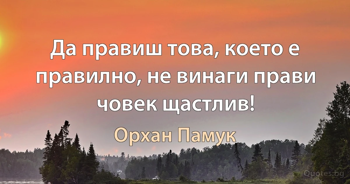 Да правиш това, което е правилно, не винаги прави човек щастлив! (Орхан Памук)