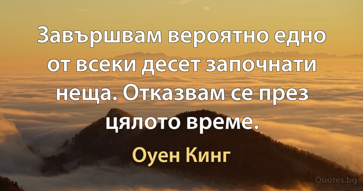 Завършвам вероятно едно от всеки десет започнати неща. Отказвам се през цялото време. (Оуен Кинг)