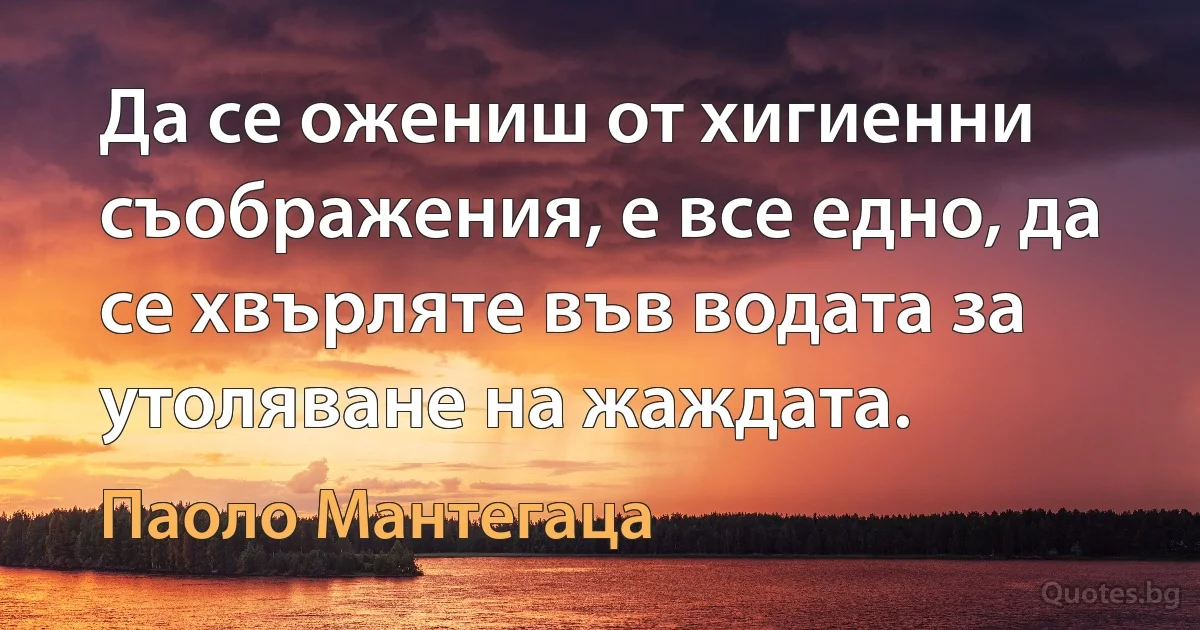 Да се ожениш от хигиенни съображения, е все едно, да се хвърляте във водата за утоляване на жаждата. (Паоло Мантегаца)