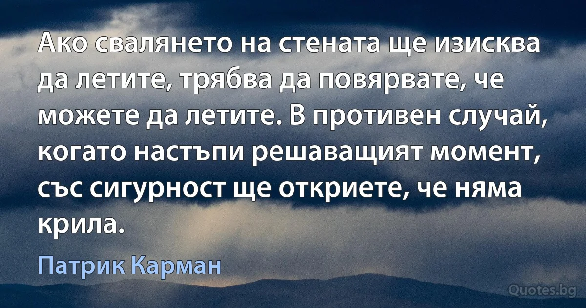 Ако свалянето на стената ще изисква да летите, трябва да повярвате, че можете да летите. В противен случай, когато настъпи решаващият момент, със сигурност ще откриете, че няма крила. (Патрик Карман)