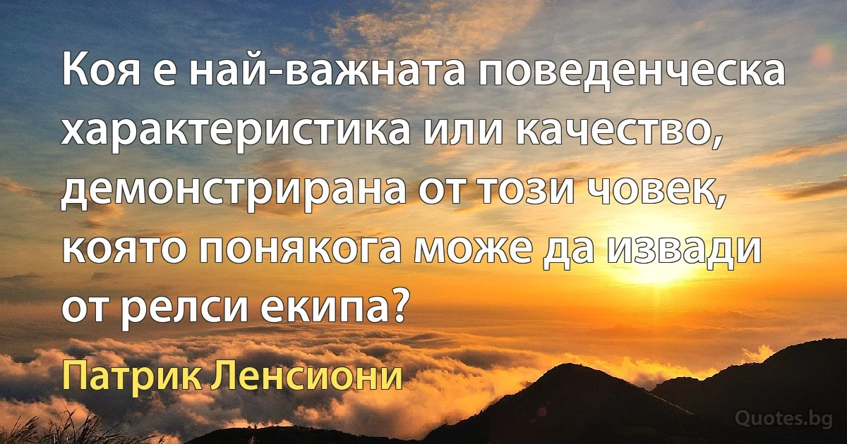 Коя е най-важната поведенческа характеристика или качество, демонстрирана от този човек, която понякога може да извади от релси екипа? (Патрик Ленсиони)