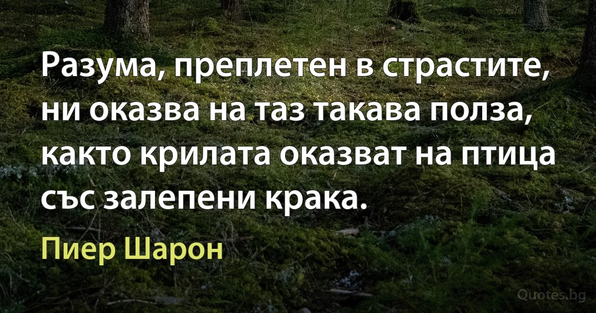 Разума, преплетен в страстите, ни оказва на таз такава полза, както крилата оказват на птица със залепени крака. (Пиер Шарон)