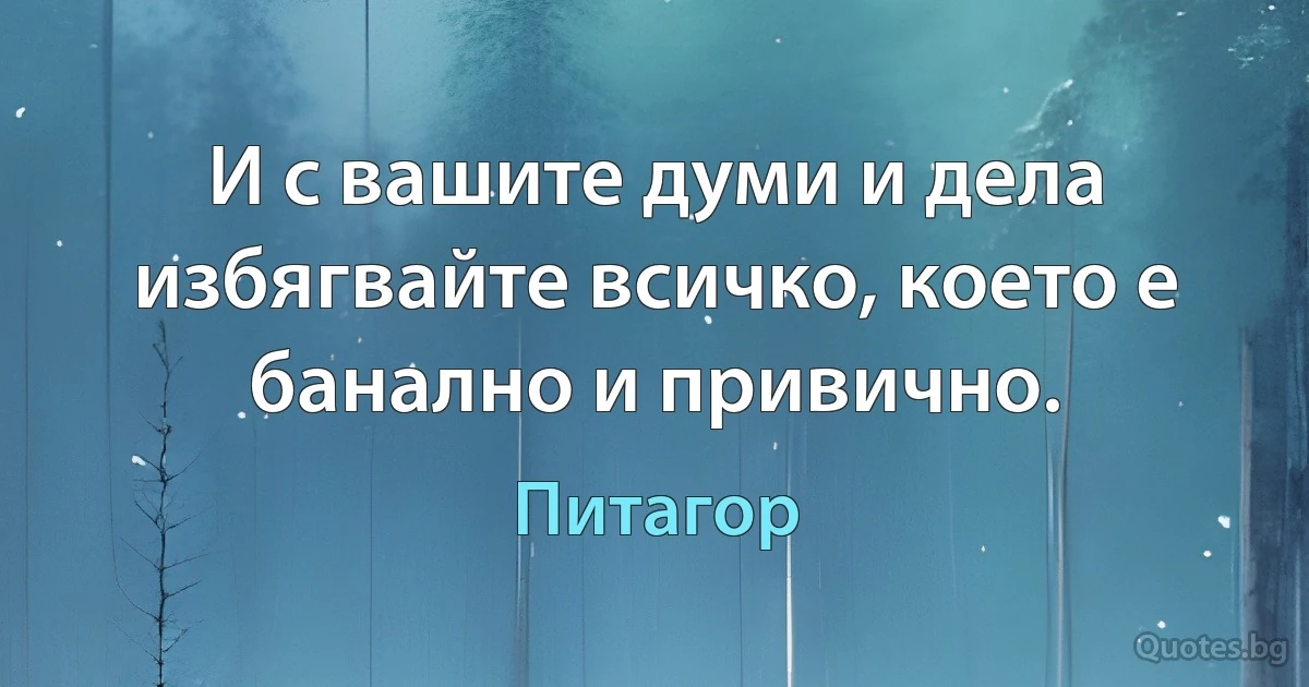 И с вашите думи и дела избягвайте всичко, което е банално и привично. (Питагор)