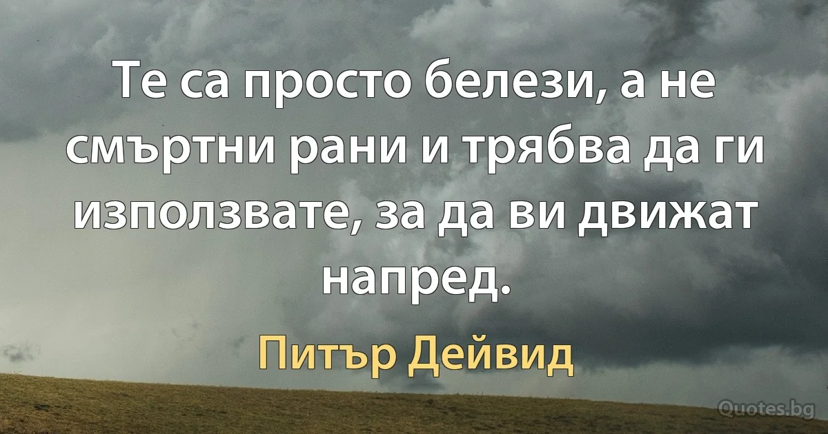 Те са просто белези, а не смъртни рани и трябва да ги използвате, за да ви движат напред. (Питър Дейвид)