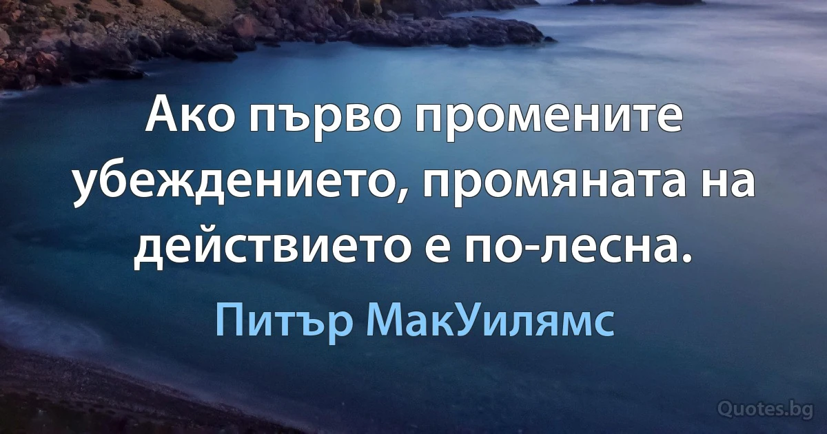 Ако първо промените убеждението, промяната на действието е по-лесна. (Питър МакУилямс)