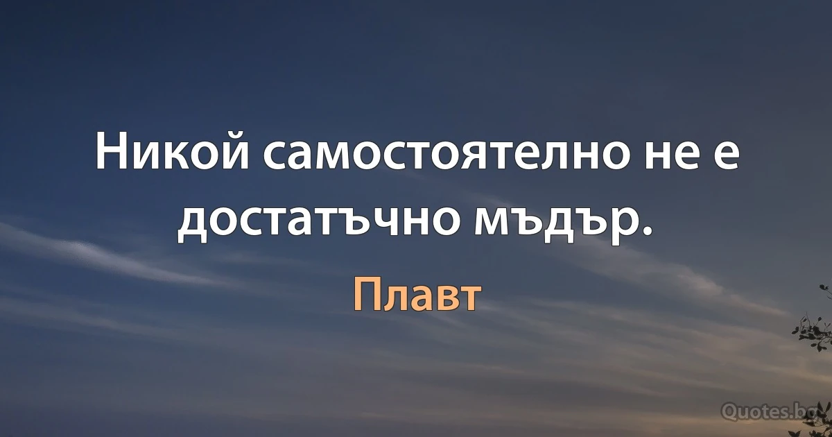 Никой самостоятелно не е достатъчно мъдър. (Плавт)